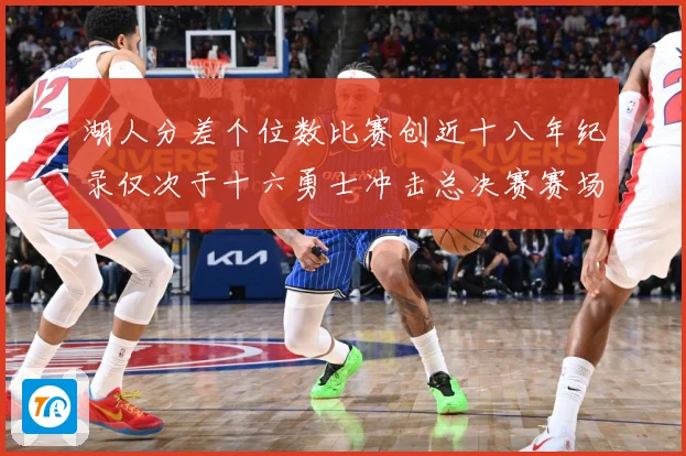 湖人分差个位数比赛创近十八年纪录仅次于十六勇士冲击总决赛赛场复盘-深度解析