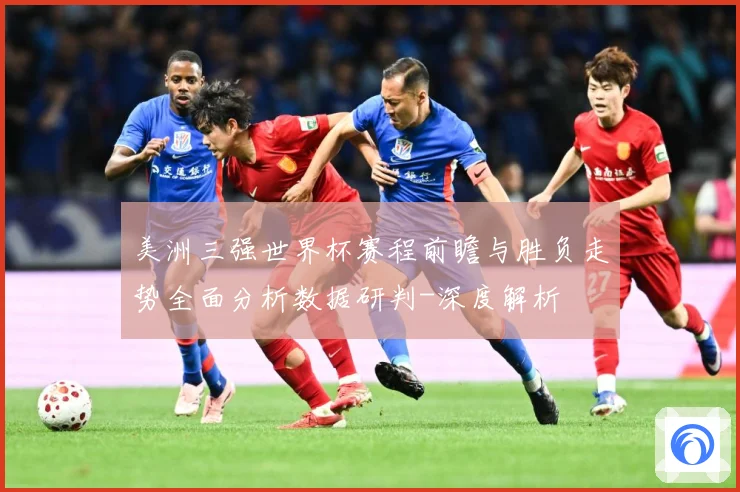 美洲三强世界杯赛程前瞻与胜负走势全面分析数据研判-深度解析