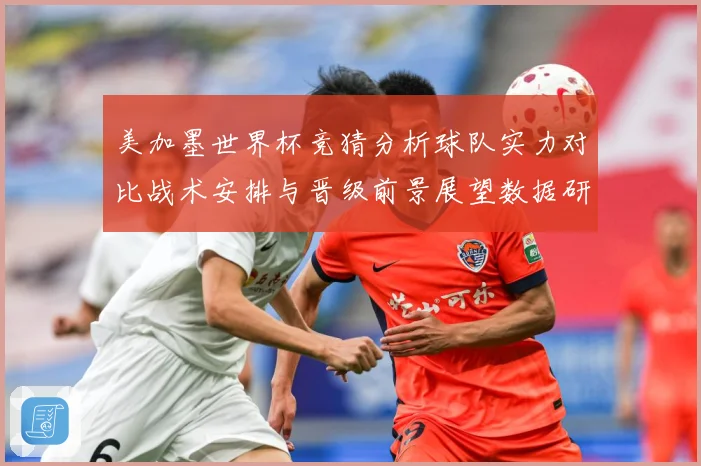 美加墨世界杯竞猜分析球队实力对比战术安排与晋级前景展望数据研判-深度解析