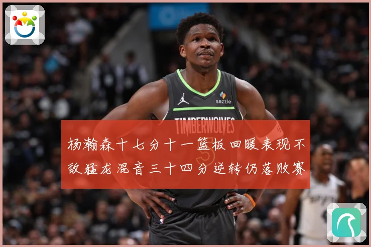 杨瀚森十七分十一篮板回暖表现不敌猛龙混音三十四分逆转仍落败赛场复盘-深度解析