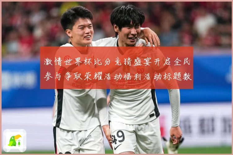 激情世界杯比分竞猜盛宴开启全民参与争取荣耀活动福利活动标题数据研判-深度解析