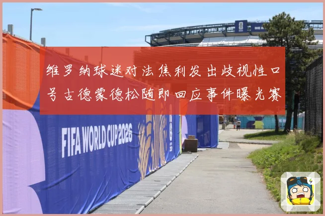维罗纳球迷对法焦利发出歧视性口号古德蒙德松随即回应事件曝光赛事前瞻-深度解析