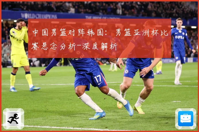 中国男篮对阵韩国：男篮亚洲杯比赛悬念分析-深度解析