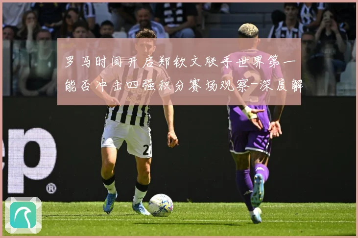 罗马时间开启郑钦文联手世界第一能否冲击四强积分赛场观察-深度解析
