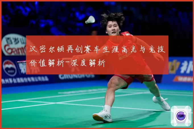 汉密尔顿再创赛车生涯高光与竞技价值解析-深度解析