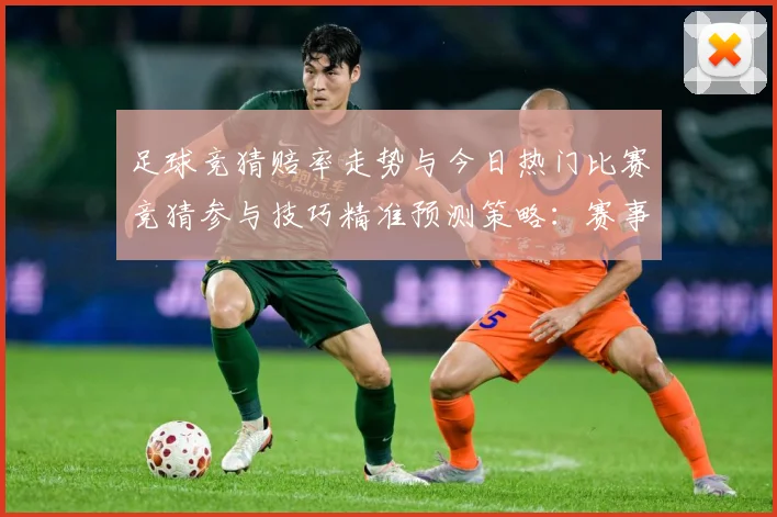 足球竞猜赔率走势与今日热门比赛竞猜参与技巧精准预测策略：赛事焦点深度解读与最新形势分析