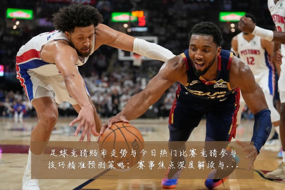 足球竞猜赔率走势与今日热门比赛竞猜参与技巧精准预测策略：赛事焦点深度解读与最新形势分析