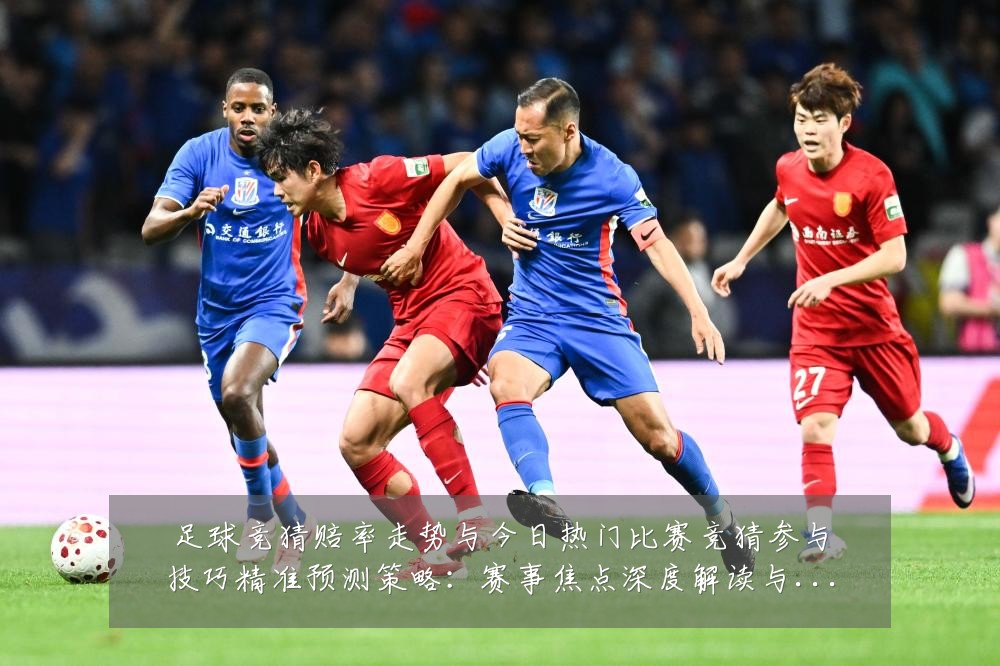 足球竞猜赔率走势与今日热门比赛竞猜参与技巧精准预测策略:赛事焦点深度解读与最新形势分析