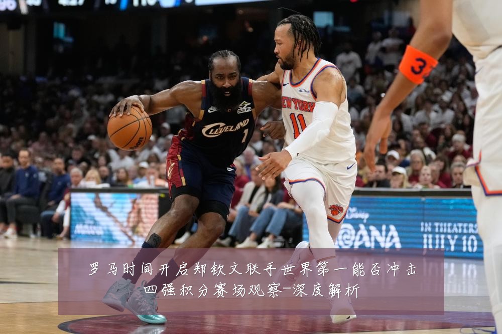 罗马时间开启郑钦文联手世界第一能否冲击四强积分赛场观察-深度解析