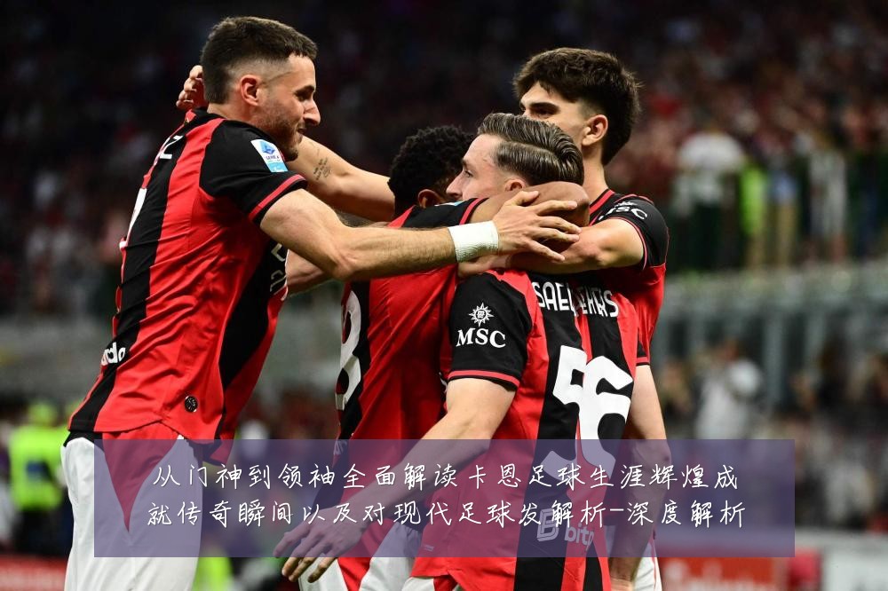 从门神到领袖全面解读卡恩足球生涯辉煌成就传奇瞬间以及对现代足球发解析-深度解析