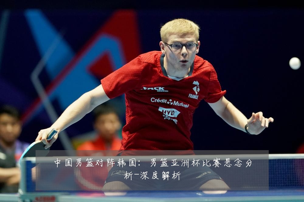 中国男篮对阵韩国:男篮亚洲杯比赛悬念分析-深度解析