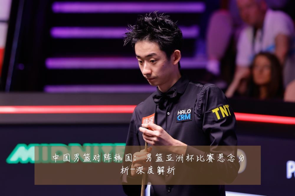 中国男篮对阵韩国:男篮亚洲杯比赛悬念分析-深度解析