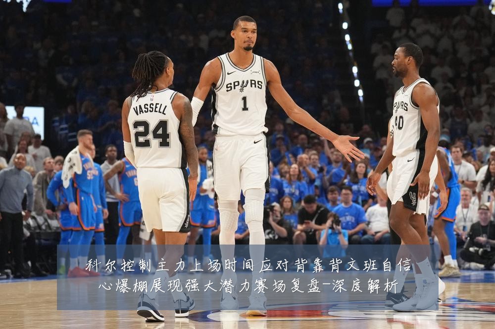 科尔控制主力上场时间应对背靠背文班自信心爆棚展现强大潜力赛场复盘-深度解析