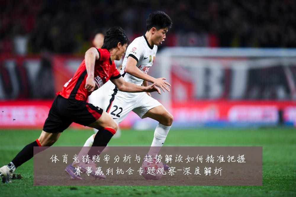 体育竞猜赔率分析与趋势解读如何精准把握赛事赢利机会专题观察-深度解析