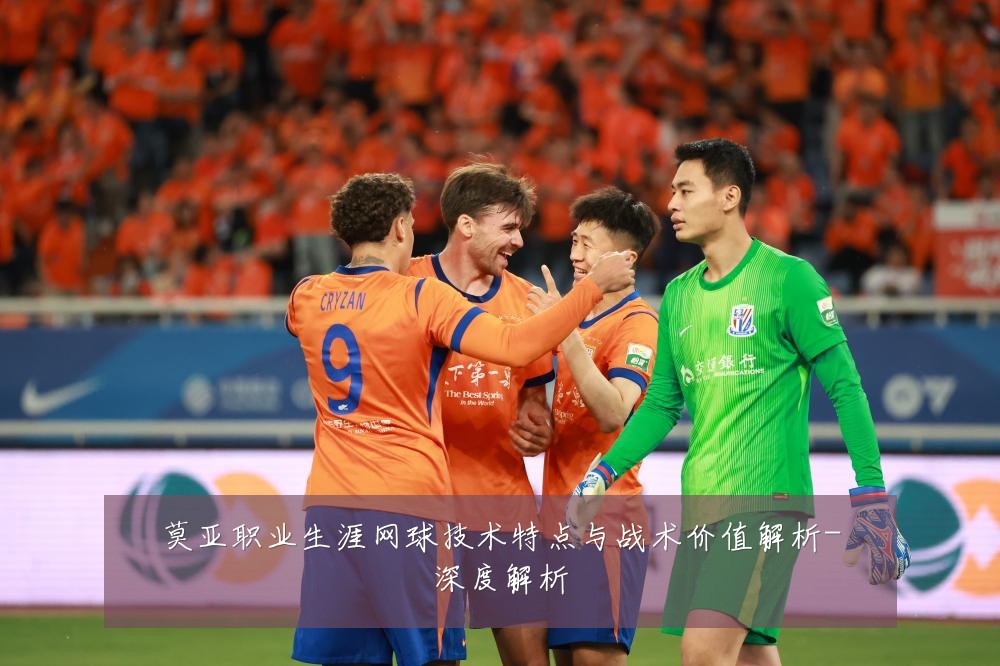 莫亚职业生涯网球技术特点与战术价值解析-深度解析